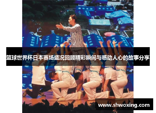 篮球世界杯日本赛场盛况回顾精彩瞬间与感动人心的故事分享