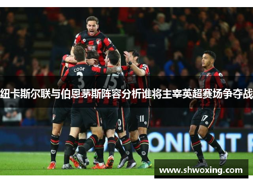 纽卡斯尔联与伯恩茅斯阵容分析谁将主宰英超赛场争夺战