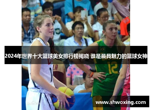 2024年世界十大篮球美女排行榜揭晓 谁是最具魅力的篮球女神