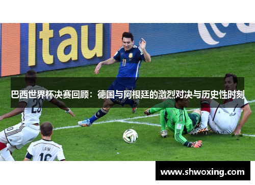 巴西世界杯决赛回顾：德国与阿根廷的激烈对决与历史性时刻