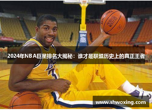 2024年NBA巨星排名大揭秘：谁才是联盟历史上的真正王者