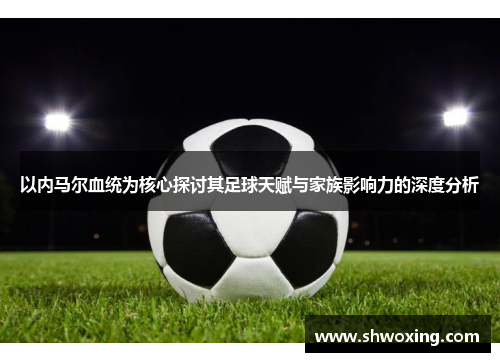 以内马尔血统为核心探讨其足球天赋与家族影响力的深度分析