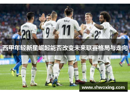 西甲年轻新星崛起能否改变未来联赛格局与走向