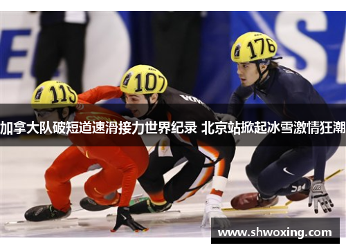 加拿大队破短道速滑接力世界纪录 北京站掀起冰雪激情狂潮