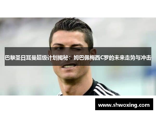 巴黎圣日耳曼超级计划揭秘：姆巴佩梅西C罗的未来走势与冲击