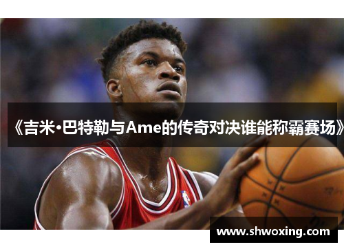 《吉米·巴特勒与Ame的传奇对决谁能称霸赛场》