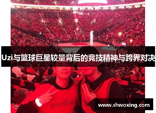 Uzi与篮球巨星较量背后的竞技精神与跨界对决