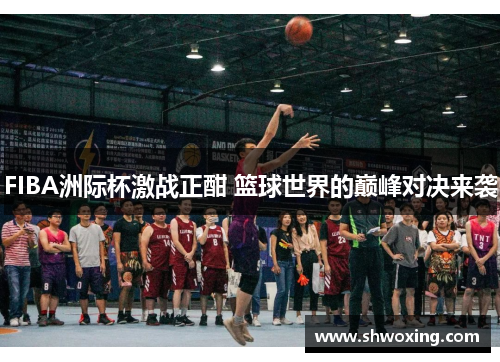 FIBA洲际杯激战正酣 篮球世界的巅峰对决来袭