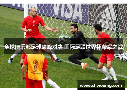 全球俱乐部足球巅峰对决 国际足联世界杯荣耀之战