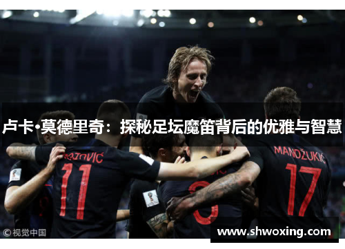 卢卡·莫德里奇：探秘足坛魔笛背后的优雅与智慧