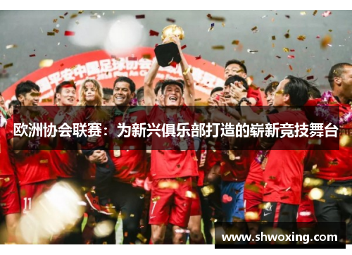 欧洲协会联赛：为新兴俱乐部打造的崭新竞技舞台