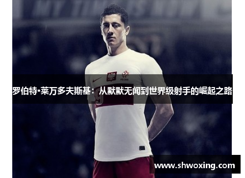罗伯特·莱万多夫斯基：从默默无闻到世界级射手的崛起之路