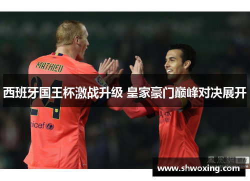 西班牙国王杯激战升级 皇家豪门巅峰对决展开