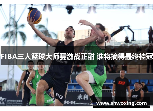 FIBA三人篮球大师赛激战正酣 谁将摘得最终桂冠