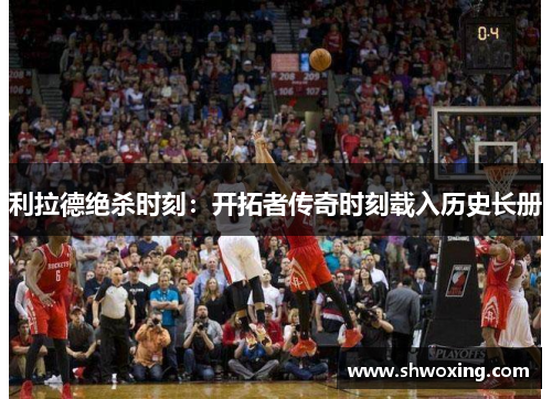 利拉德绝杀时刻：开拓者传奇时刻载入历史长册