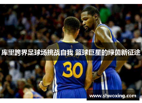 库里跨界足球场挑战自我 篮球巨星的绿茵新征途