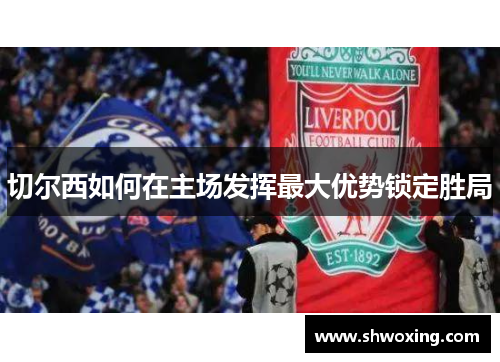 切尔西如何在主场发挥最大优势锁定胜局