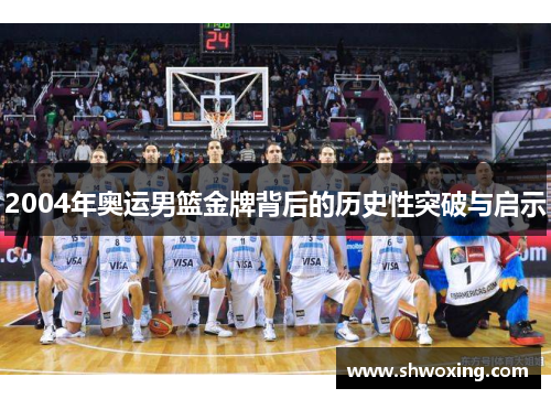 2004年奥运男篮金牌背后的历史性突破与启示