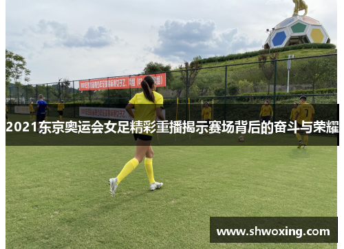 2021东京奥运会女足精彩重播揭示赛场背后的奋斗与荣耀