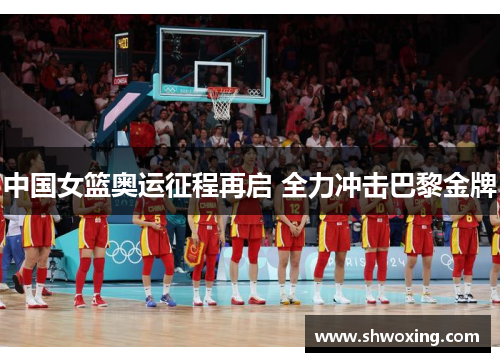 中国女篮奥运征程再启 全力冲击巴黎金牌