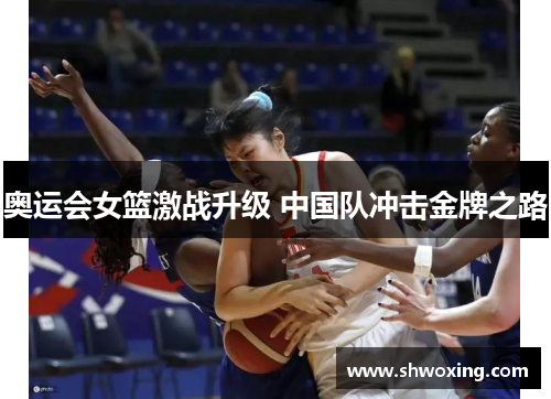奥运会女篮激战升级 中国队冲击金牌之路