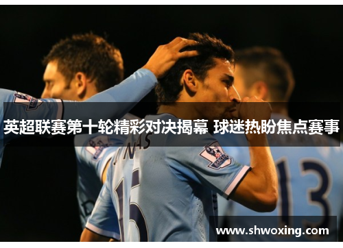 英超联赛第十轮精彩对决揭幕 球迷热盼焦点赛事