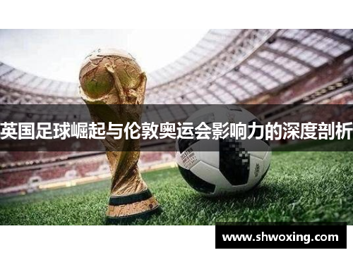 英国足球崛起与伦敦奥运会影响力的深度剖析