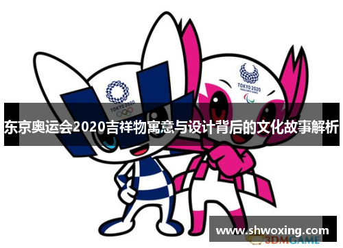 东京奥运会2020吉祥物寓意与设计背后的文化故事解析